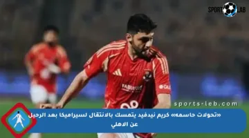 «تحولات حاسمة» كريم نيدفيد يتمسك بالانتقال لسيراميكا بعد الرحيل عن الأهلي